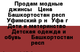 Продам модные джинсы › Цена ­ 500 - Башкортостан респ., Уфимский р-н, Уфа г. Дети и материнство » Детская одежда и обувь   . Башкортостан респ.